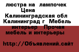 люстра на 5лампочек › Цена ­ 6 500 - Калининградская обл., Калининград г. Мебель, интерьер » Прочая мебель и интерьеры   